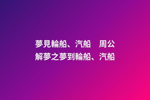 夢見輪船、汽船　周公解夢之夢到輪船、汽船
